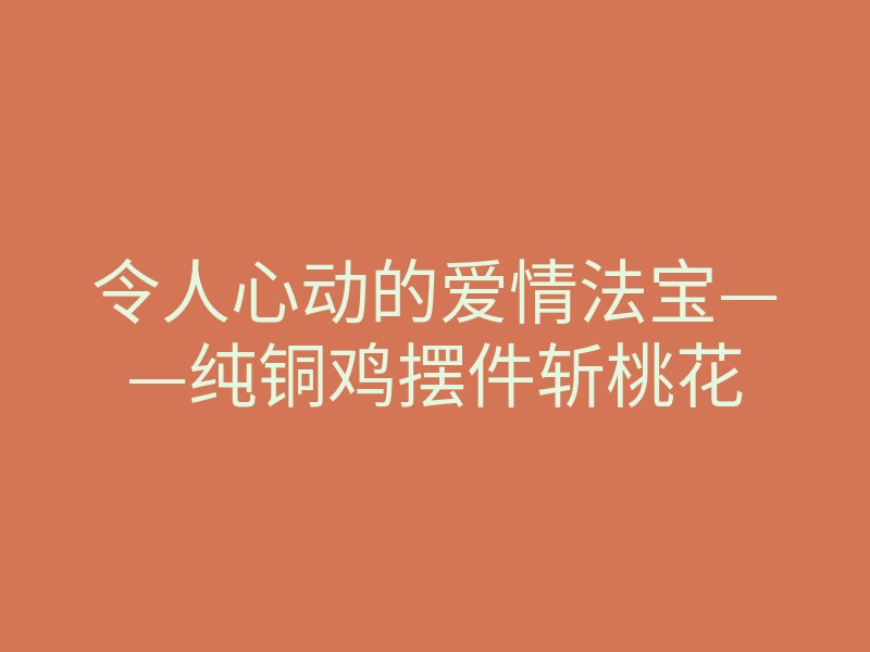 令人心动的爱情法宝——纯铜鸡摆件斩桃花