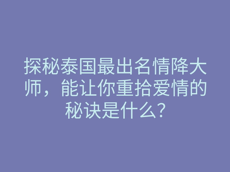 探秘泰国最出名情降大师,能让你重拾爱情的秘诀是什么?