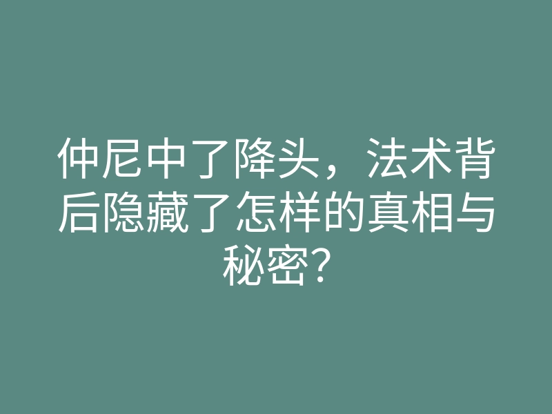 仲尼中了降头,法术背后隐藏了怎样的真相与秘密?