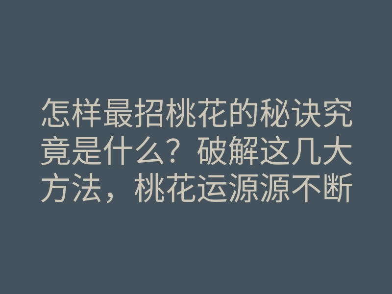 怎样最招桃花的秘诀究竟是什么?破解这几大方法,桃花运源源不断!
