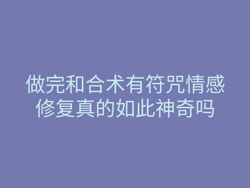 做完和合术有符咒情感修复真的如此神奇吗