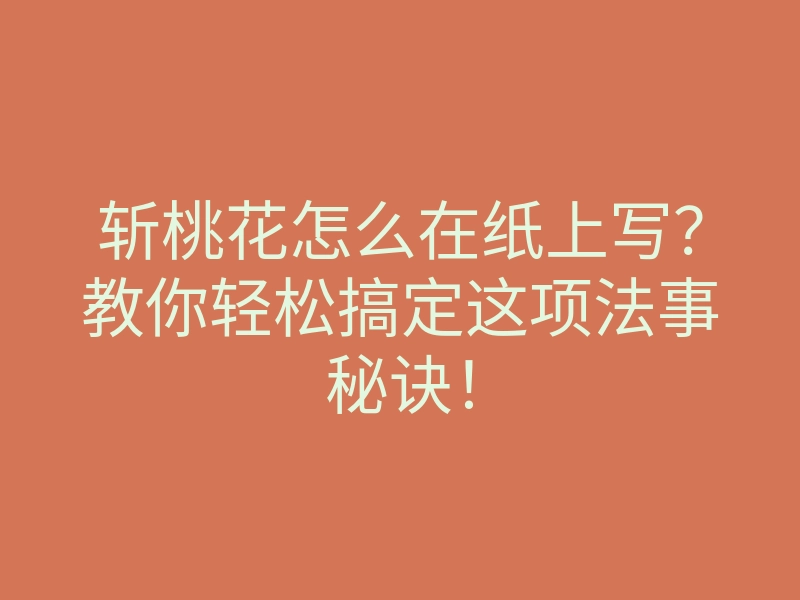 斩桃花怎么在纸上写?教你轻松搞定这项法事秘诀!