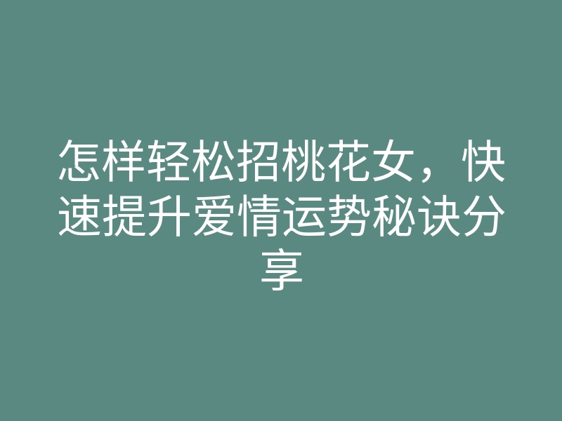 怎样轻松招桃花女,快速提升爱情运势秘诀分享