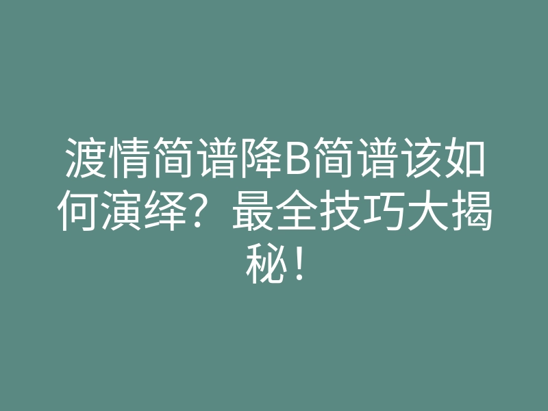 渡情简谱降B简谱该如何演绎?最全技巧大揭秘!