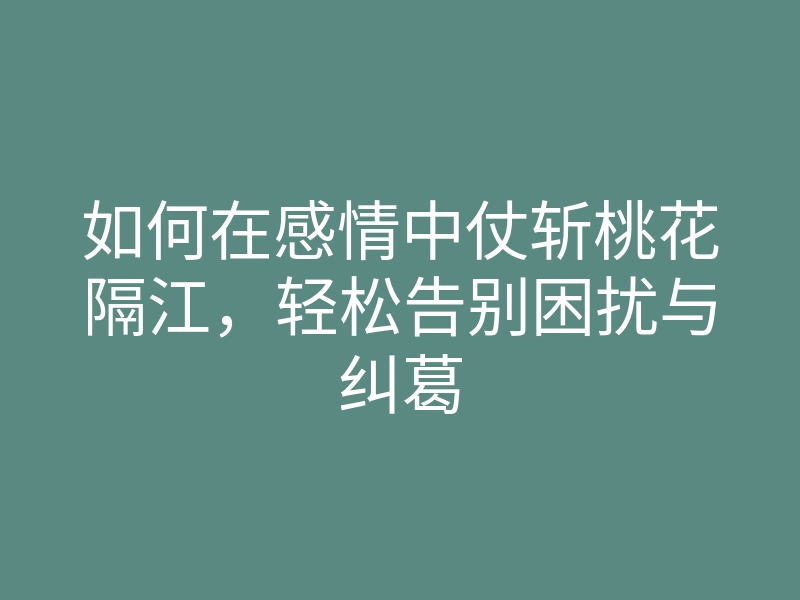 如何在感情中仗斩桃花隔江,轻松告别困扰与纠葛