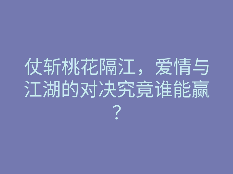 仗斩桃花隔江,爱情与江湖的对决究竟谁能赢?