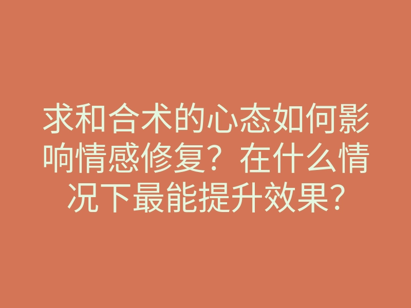 求和合术的心态如何影响情感修复?在什么情况下最能提升效果?