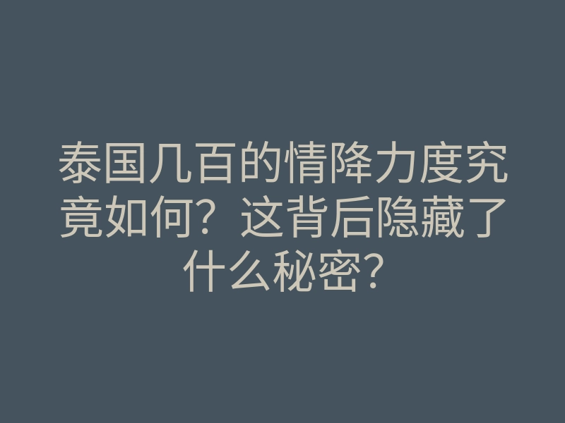 泰国几百的情降力度究竟如何?这背后隐藏了什么秘密?