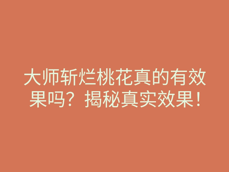 大师斩烂桃花真的有效果吗?揭秘真实效果!