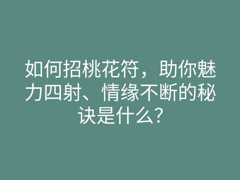 如何招桃花符,助你魅力四射、情缘不断的秘诀是什么?