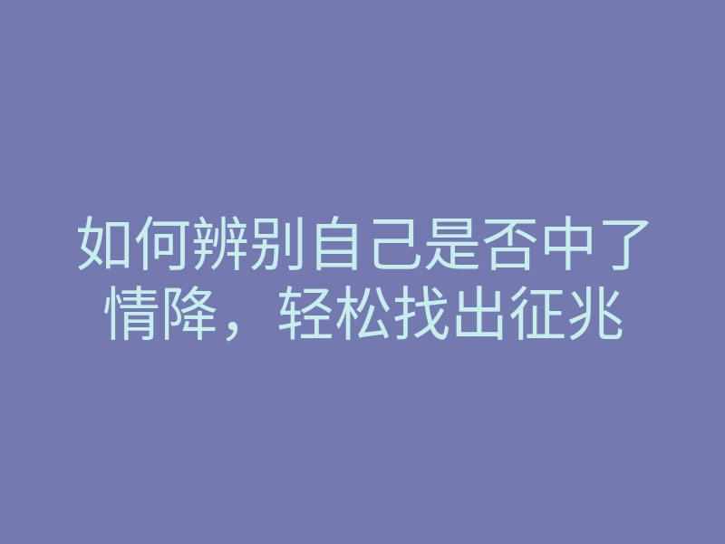 如何辨别自己是否中了情降,轻松找出征兆