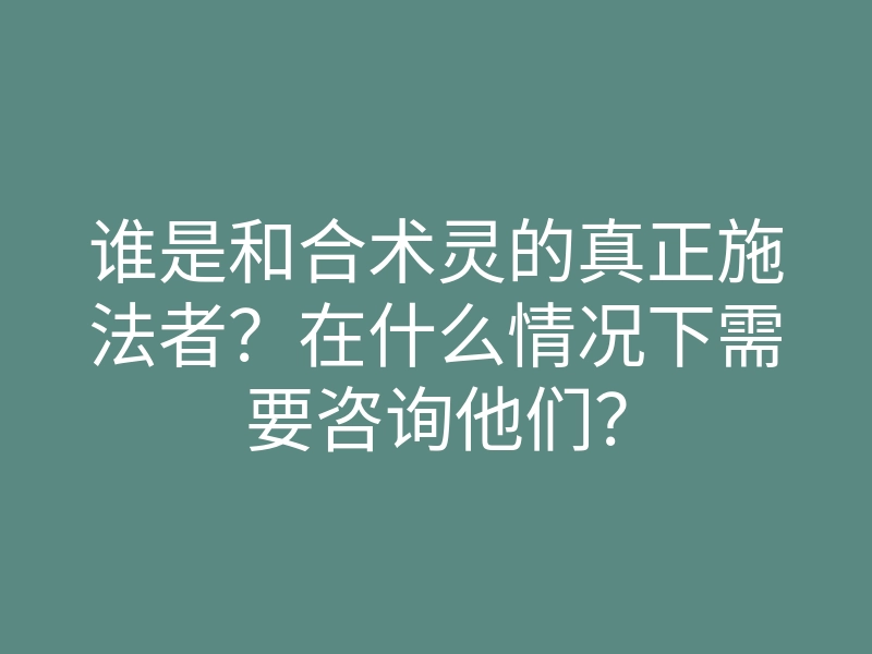 谁是和合术灵的真正施法者?在什么情况下需要咨询他们?