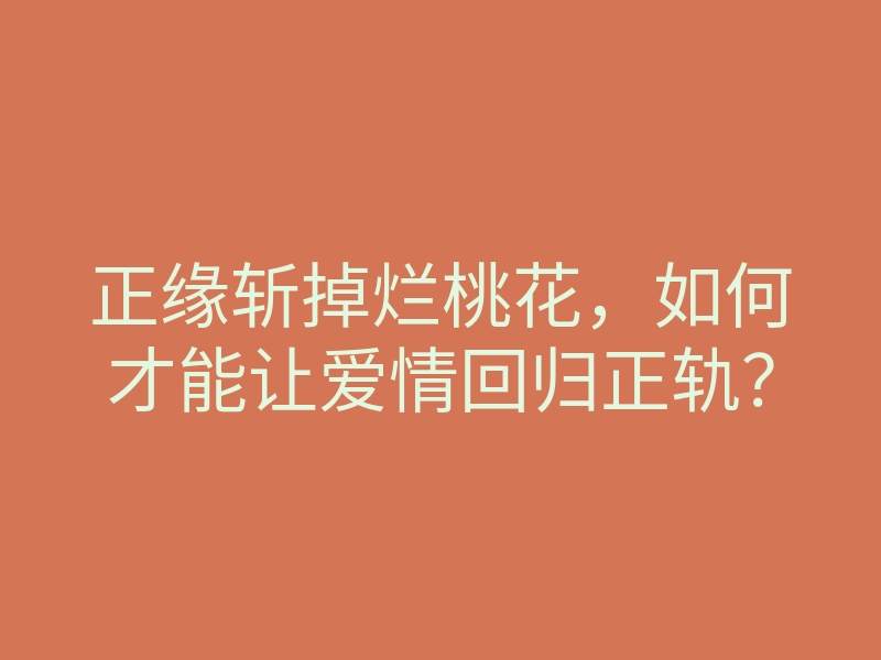 正缘斩掉烂桃花,如何才能让爱情回归正轨?