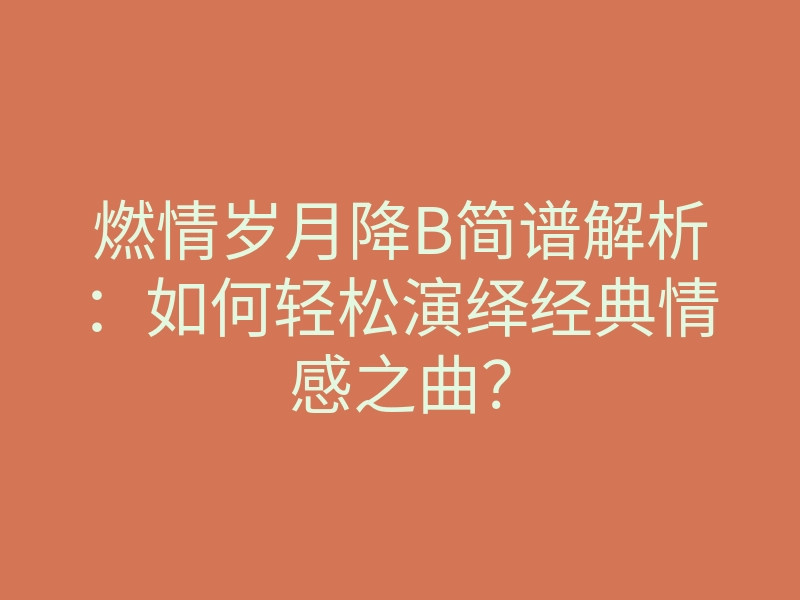 燃情岁月降B简谱解析:如何轻松演绎经典情感之曲?