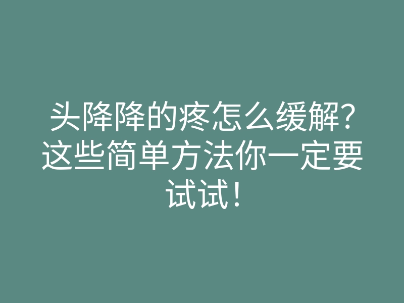 头降降的疼怎么缓解?这些简单方法你一定要试试!