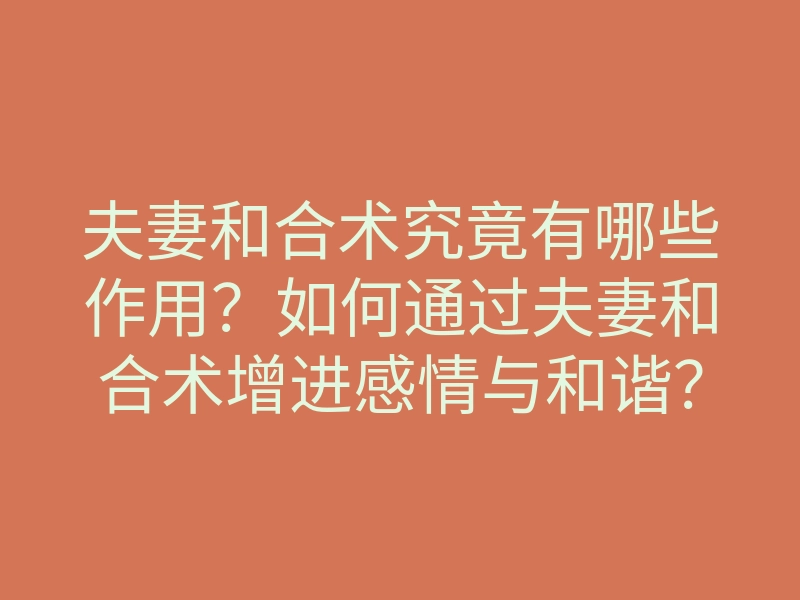 夫妻和合术究竟有哪些作用?如何通过夫妻和合术增进感情与和谐?
