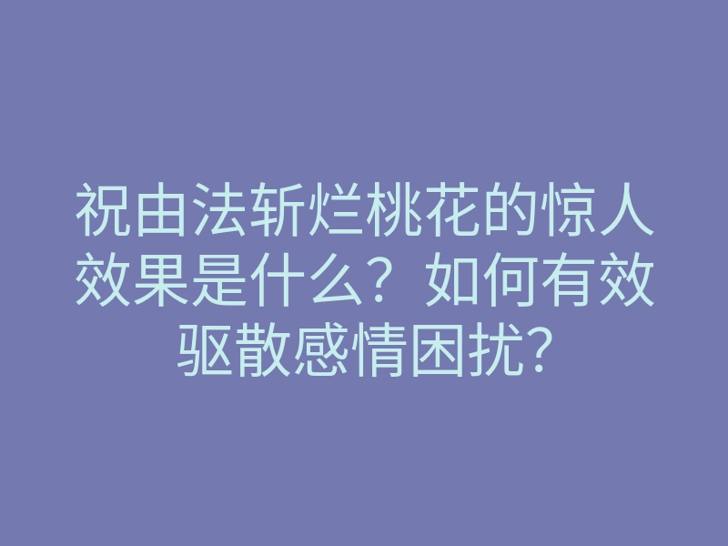 祝由法斩烂桃花的惊人效果是什么?如何有效驱散感情困扰?