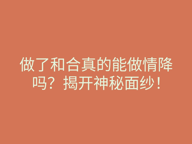 做了和合真的能做情降吗?揭开神秘面纱!