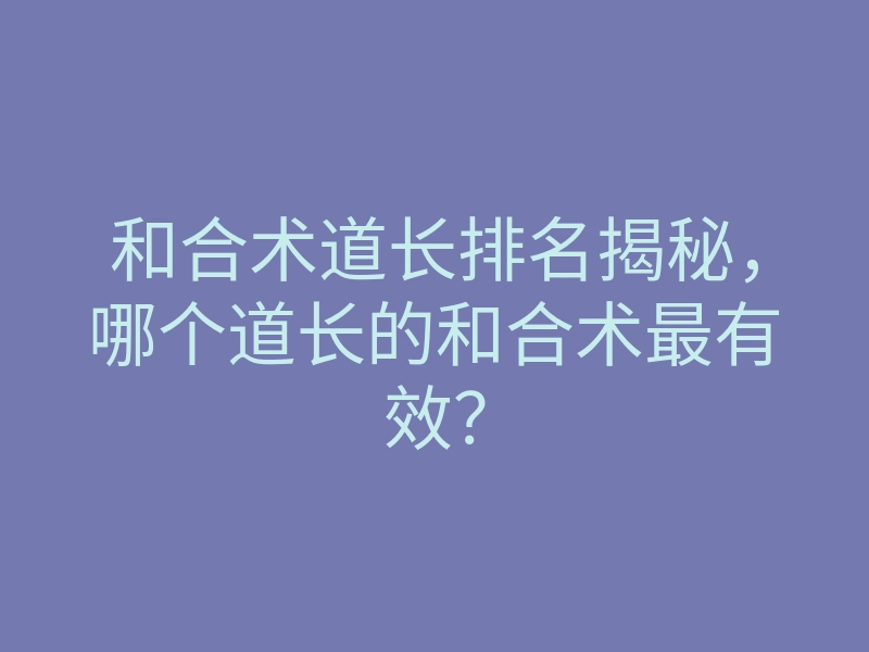 和合术道长排名揭秘,哪个道长的和合术最有效?