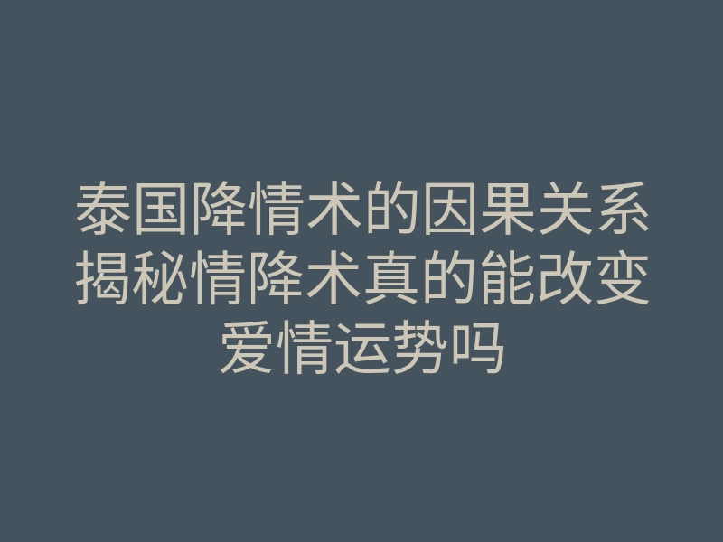 泰国降情术的因果关系揭秘情降术真的能改变爱情运势吗