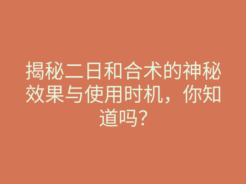 揭秘二日和合术的神秘效果与使用时机,你知道吗?