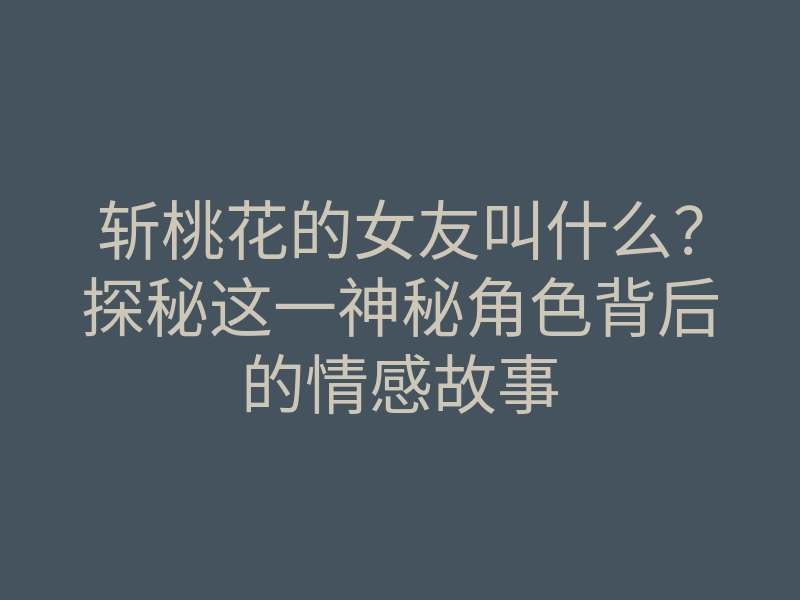 斩桃花的女友叫什么?探秘这一神秘角色背后的情感故事