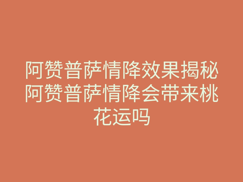 阿赞普萨情降效果揭秘阿赞普萨情降会带来桃花运吗