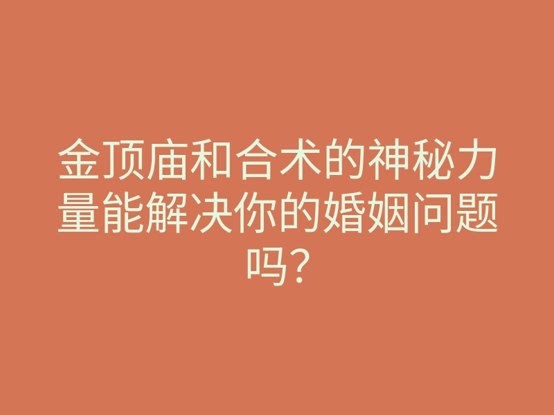 金顶庙和合术的神秘力量能解决你的婚姻问题吗?