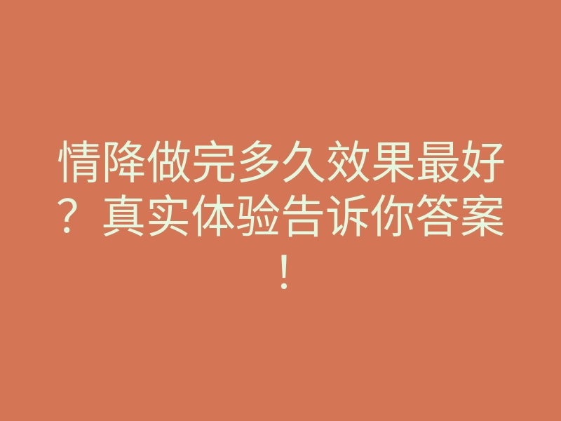情降做完多久效果最好?真实体验告诉你答案!