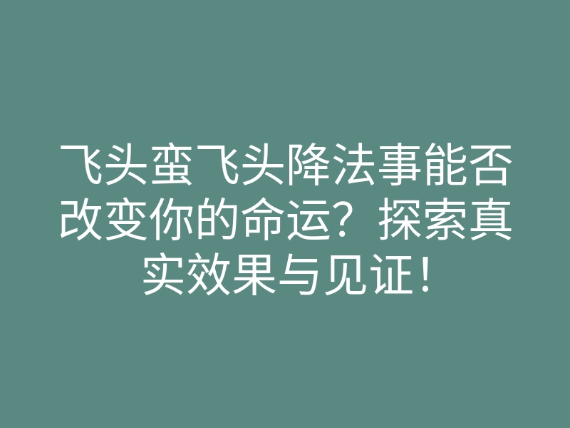 飞头蛮飞头降法事能否改变你的命运?探索真实效果与见证!