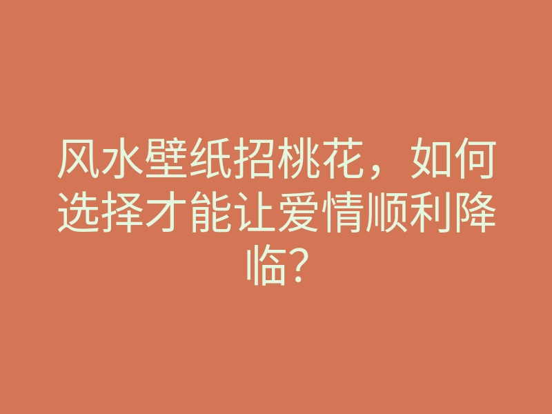风水壁纸招桃花,如何选择才能让爱情顺利降临?