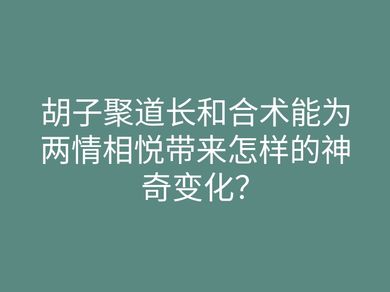 胡子聚道长和合术能为两情相悦带来怎样的神奇变化?