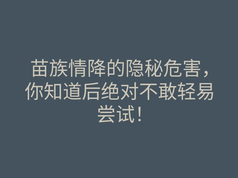 苗族情降的隐秘危害,你知道后绝对不敢轻易尝试!