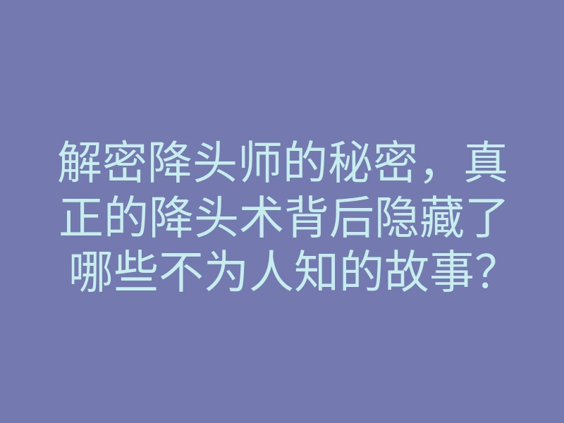 解密降头师的秘密,真正的降头术背后隐藏了哪些不为人知的故事?