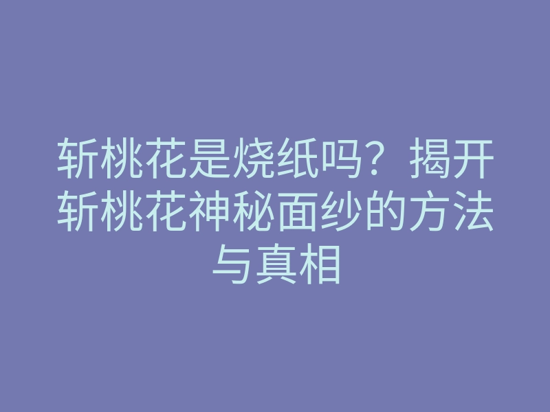 斩桃花是烧纸吗?揭开斩桃花神秘面纱的方法与真相