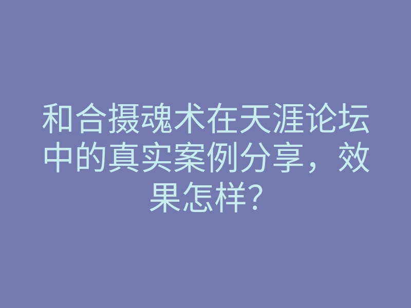 和合摄魂术在天涯论坛中的真实案例分享,效果怎样?