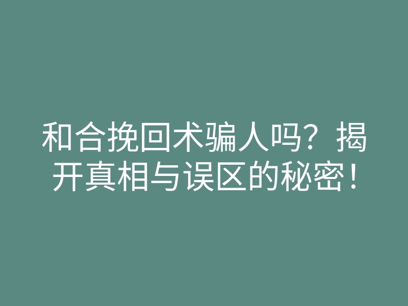 和合挽回术骗人吗?揭开真相与误区的秘密!