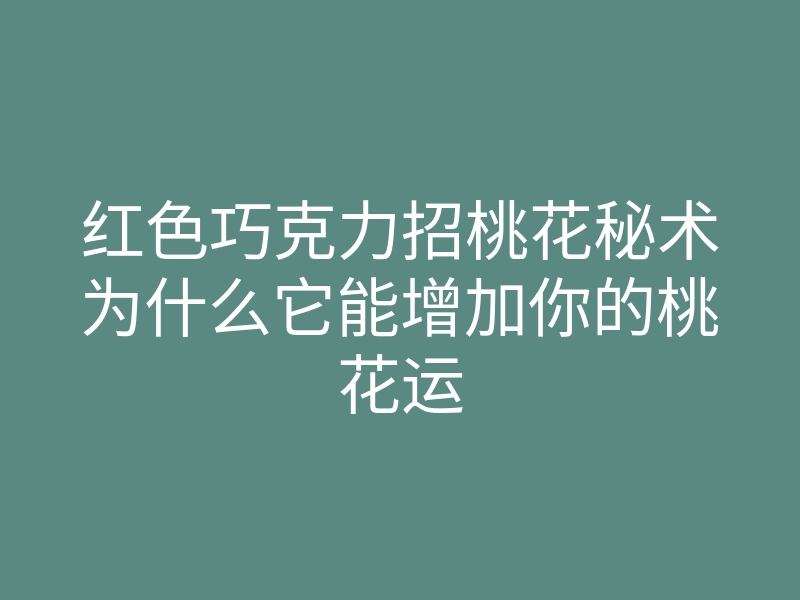 红色巧克力招桃花秘术为什么它能增加你的桃花运