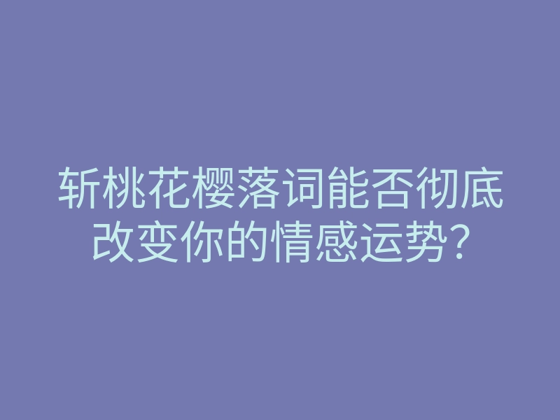 斩桃花樱落词能否彻底改变你的情感运势?