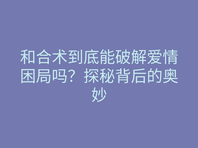 和合术到底能破解爱情困局吗？探秘背后的奥妙