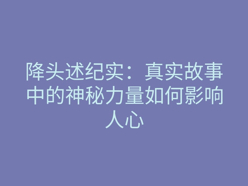 降头述纪实：真实故事中的神秘力量如何影响人心