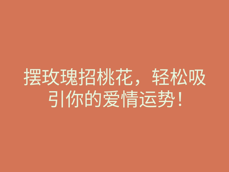 摆玫瑰招桃花,轻松吸引你的爱情运势!