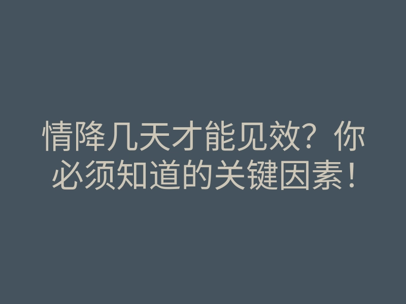 情降几天才能见效?你必须知道的关键因素!