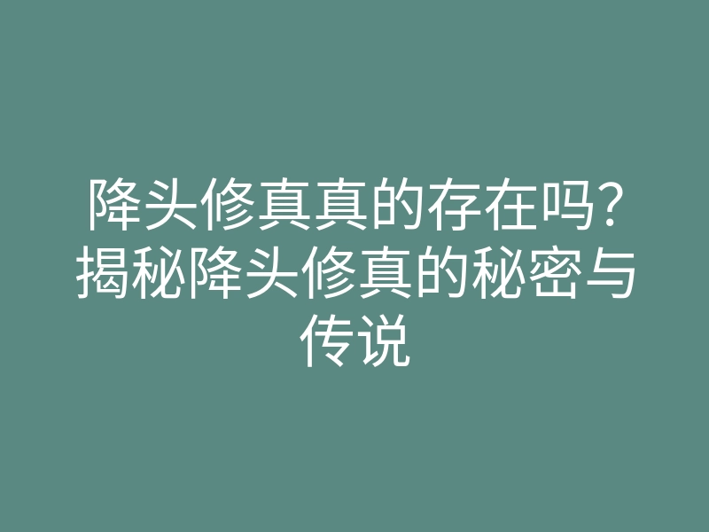 降头修真真的存在吗?揭秘降头修真的秘密与传说