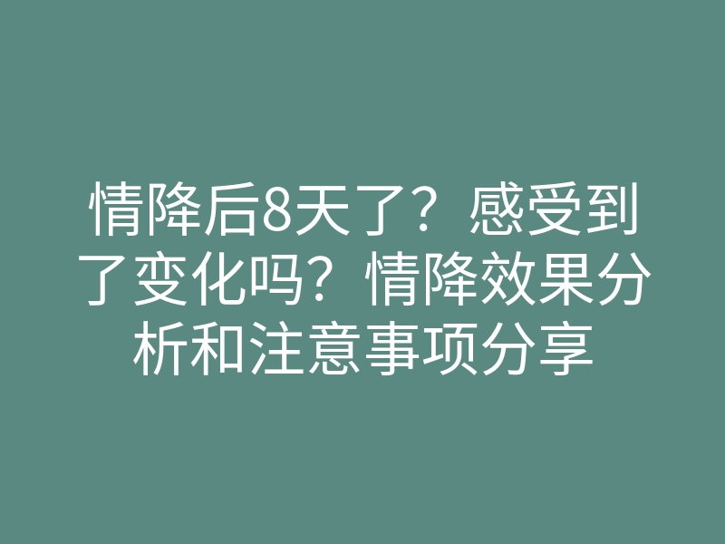 情降后8天了?感受到了变化吗?情降效果分析和注意事项分享