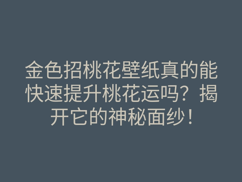 金色招桃花壁纸真的能快速提升桃花运吗？揭开它的神秘面纱！