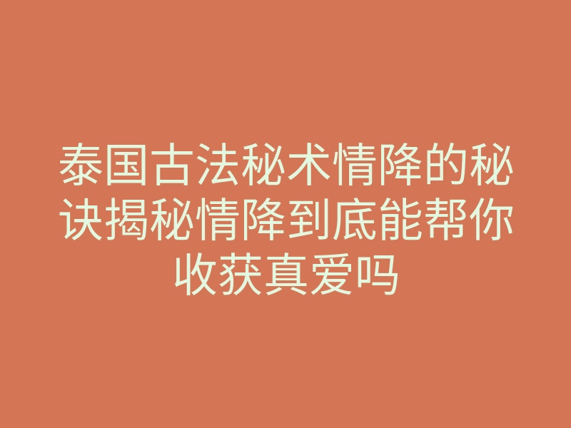 泰国古法秘术情降的秘诀揭秘情降到底能帮你收获真爱吗