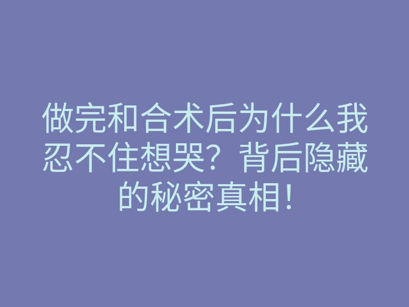 做完和合术后为什么我忍不住想哭?背后隐藏的秘密真相!