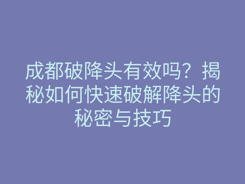 成都破降头有效吗?揭秘如何快速破解降头的秘密与技巧