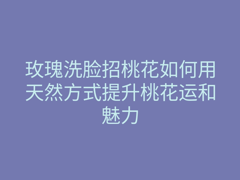 玫瑰洗脸招桃花如何用天然方式提升桃花运和魅力